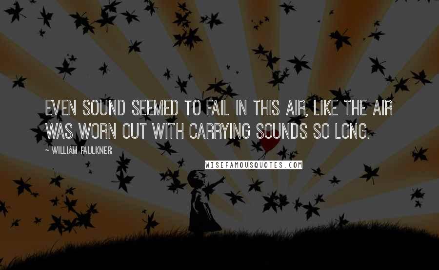 William Faulkner Quotes: Even sound seemed to fail in this air, like the air was worn out with carrying sounds so long.