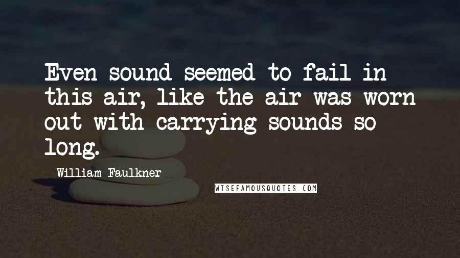 William Faulkner Quotes: Even sound seemed to fail in this air, like the air was worn out with carrying sounds so long.