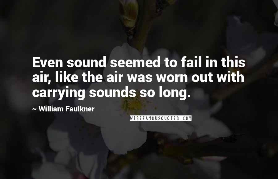 William Faulkner Quotes: Even sound seemed to fail in this air, like the air was worn out with carrying sounds so long.
