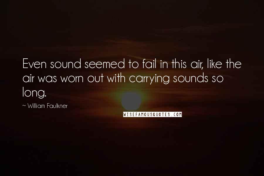 William Faulkner Quotes: Even sound seemed to fail in this air, like the air was worn out with carrying sounds so long.
