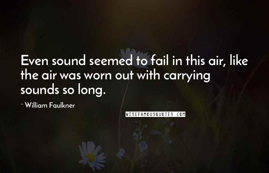William Faulkner Quotes: Even sound seemed to fail in this air, like the air was worn out with carrying sounds so long.