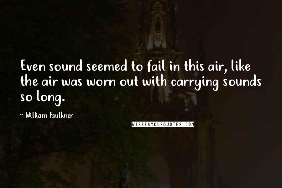 William Faulkner Quotes: Even sound seemed to fail in this air, like the air was worn out with carrying sounds so long.
