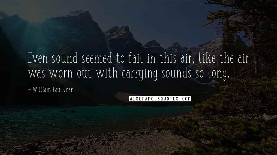 William Faulkner Quotes: Even sound seemed to fail in this air, like the air was worn out with carrying sounds so long.