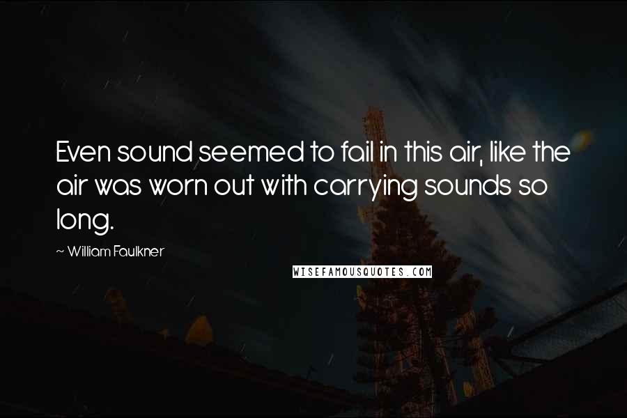 William Faulkner Quotes: Even sound seemed to fail in this air, like the air was worn out with carrying sounds so long.