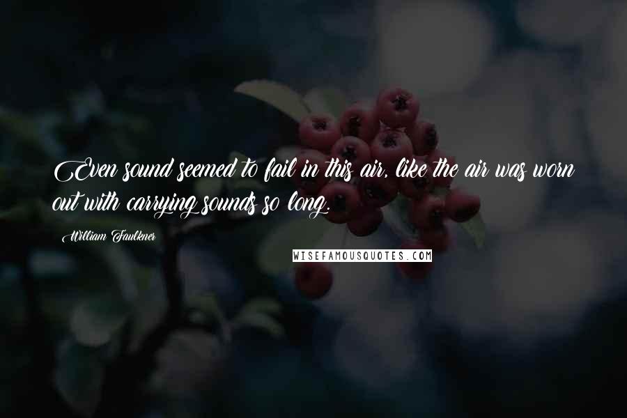 William Faulkner Quotes: Even sound seemed to fail in this air, like the air was worn out with carrying sounds so long.