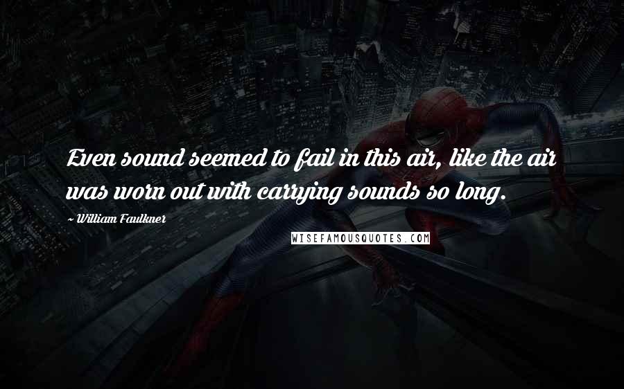 William Faulkner Quotes: Even sound seemed to fail in this air, like the air was worn out with carrying sounds so long.
