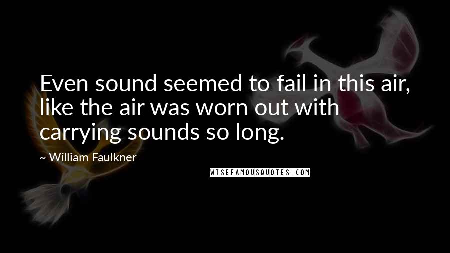 William Faulkner Quotes: Even sound seemed to fail in this air, like the air was worn out with carrying sounds so long.