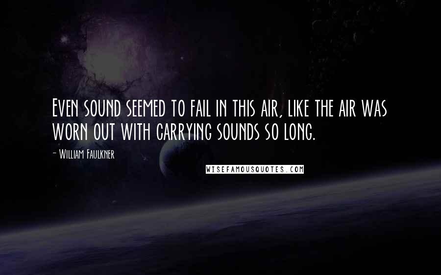 William Faulkner Quotes: Even sound seemed to fail in this air, like the air was worn out with carrying sounds so long.