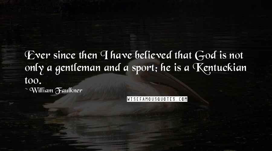 William Faulkner Quotes: Ever since then I have believed that God is not only a gentleman and a sport; he is a Kentuckian too.