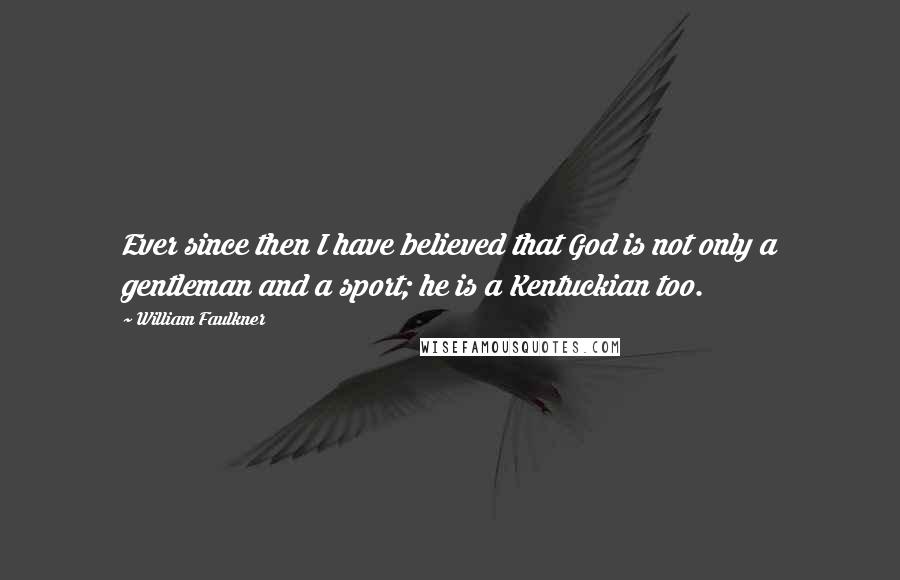 William Faulkner Quotes: Ever since then I have believed that God is not only a gentleman and a sport; he is a Kentuckian too.