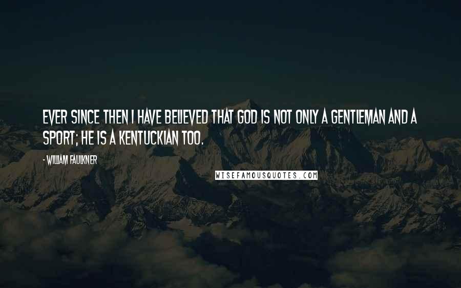 William Faulkner Quotes: Ever since then I have believed that God is not only a gentleman and a sport; he is a Kentuckian too.