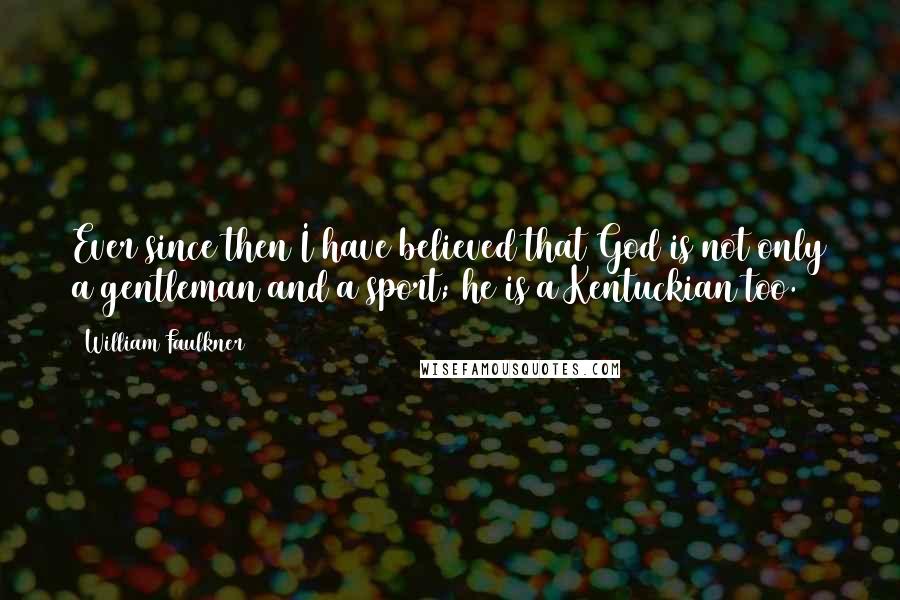 William Faulkner Quotes: Ever since then I have believed that God is not only a gentleman and a sport; he is a Kentuckian too.