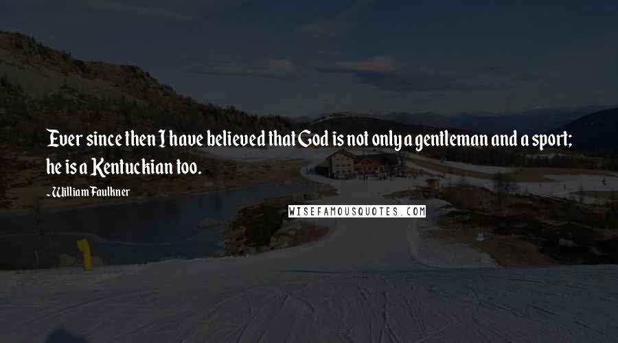 William Faulkner Quotes: Ever since then I have believed that God is not only a gentleman and a sport; he is a Kentuckian too.