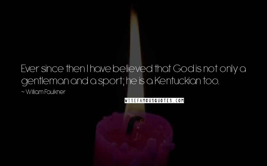 William Faulkner Quotes: Ever since then I have believed that God is not only a gentleman and a sport; he is a Kentuckian too.