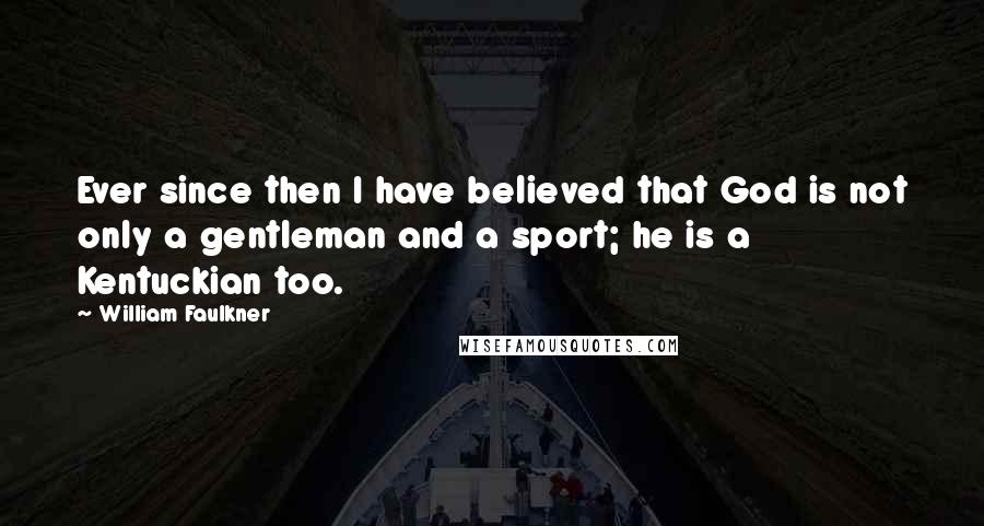William Faulkner Quotes: Ever since then I have believed that God is not only a gentleman and a sport; he is a Kentuckian too.