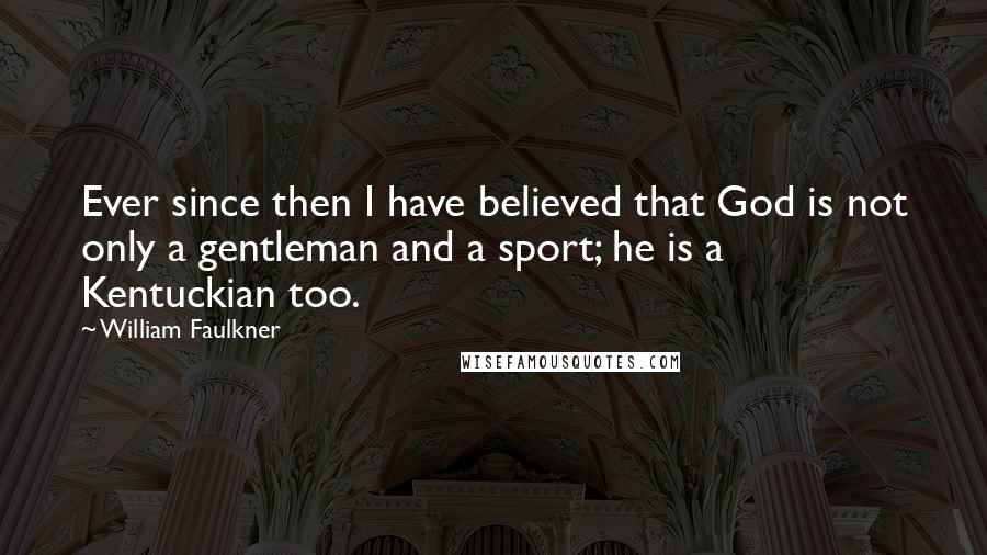 William Faulkner Quotes: Ever since then I have believed that God is not only a gentleman and a sport; he is a Kentuckian too.