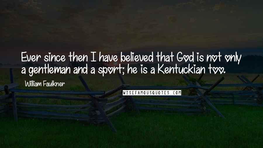 William Faulkner Quotes: Ever since then I have believed that God is not only a gentleman and a sport; he is a Kentuckian too.
