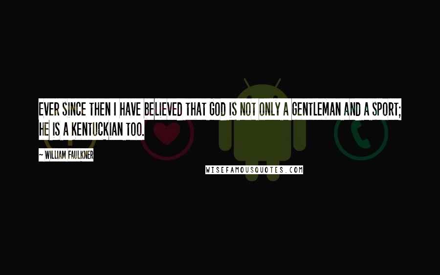 William Faulkner Quotes: Ever since then I have believed that God is not only a gentleman and a sport; he is a Kentuckian too.