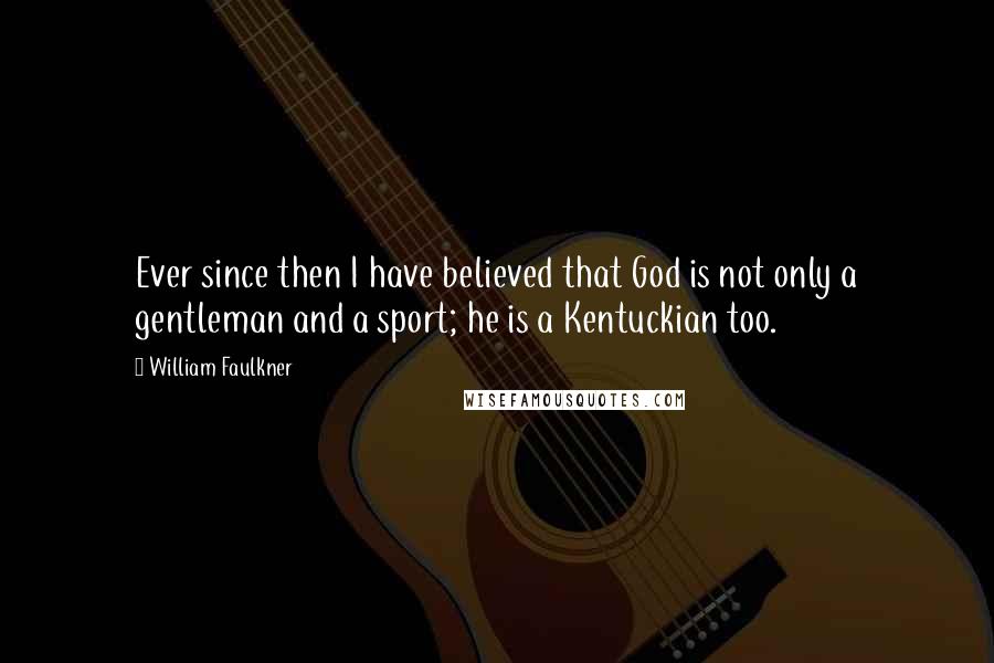 William Faulkner Quotes: Ever since then I have believed that God is not only a gentleman and a sport; he is a Kentuckian too.
