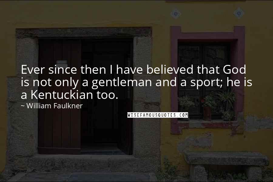 William Faulkner Quotes: Ever since then I have believed that God is not only a gentleman and a sport; he is a Kentuckian too.