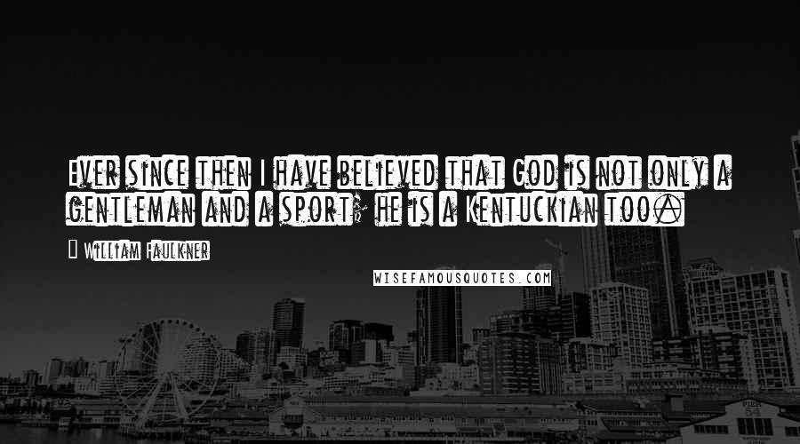 William Faulkner Quotes: Ever since then I have believed that God is not only a gentleman and a sport; he is a Kentuckian too.