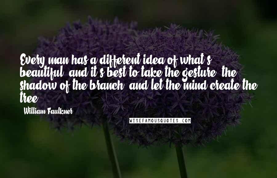 William Faulkner Quotes: Every man has a different idea of what's beautiful, and it's best to take the gesture, the shadow of the branch, and let the mind create the tree.