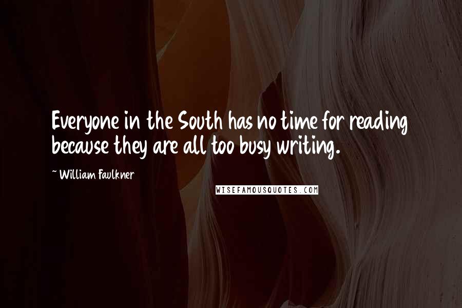 William Faulkner Quotes: Everyone in the South has no time for reading because they are all too busy writing.