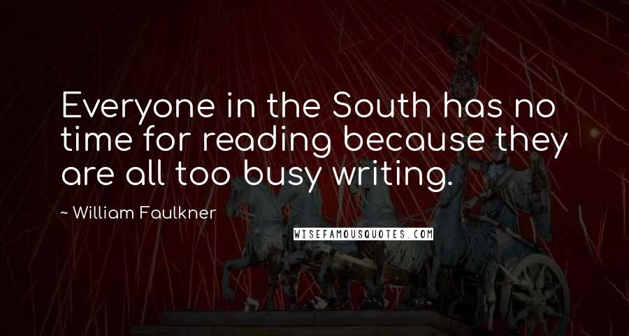 William Faulkner Quotes: Everyone in the South has no time for reading because they are all too busy writing.