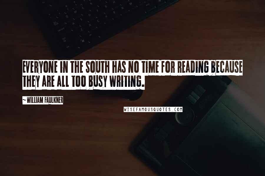 William Faulkner Quotes: Everyone in the South has no time for reading because they are all too busy writing.