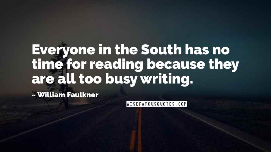William Faulkner Quotes: Everyone in the South has no time for reading because they are all too busy writing.