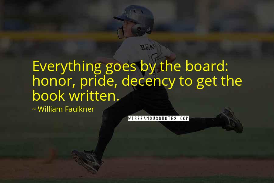 William Faulkner Quotes: Everything goes by the board: honor, pride, decency to get the book written.