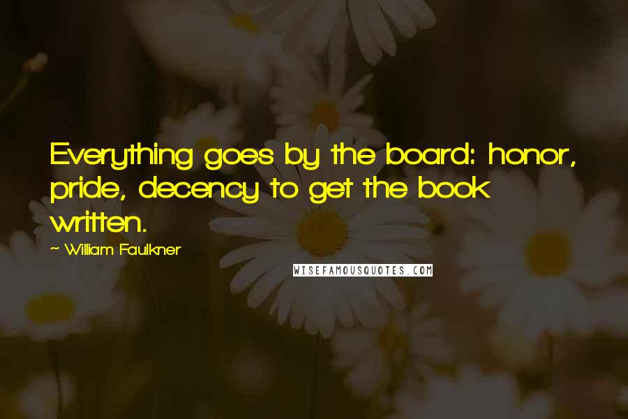 William Faulkner Quotes: Everything goes by the board: honor, pride, decency to get the book written.