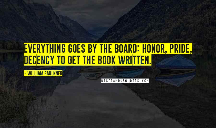 William Faulkner Quotes: Everything goes by the board: honor, pride, decency to get the book written.