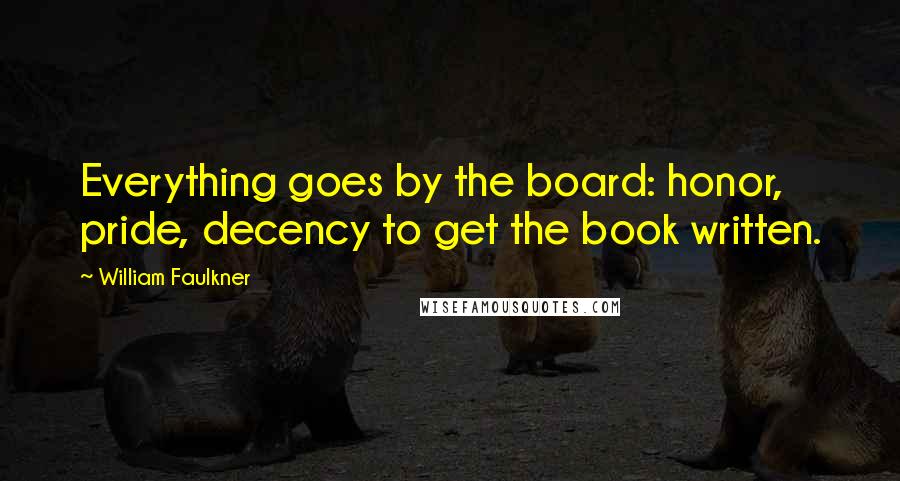 William Faulkner Quotes: Everything goes by the board: honor, pride, decency to get the book written.