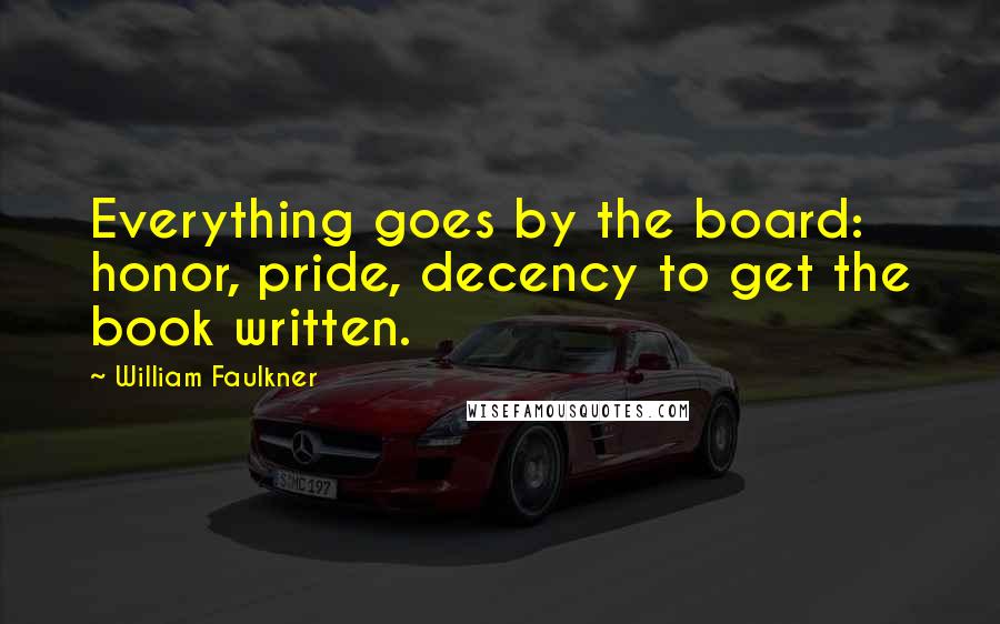 William Faulkner Quotes: Everything goes by the board: honor, pride, decency to get the book written.
