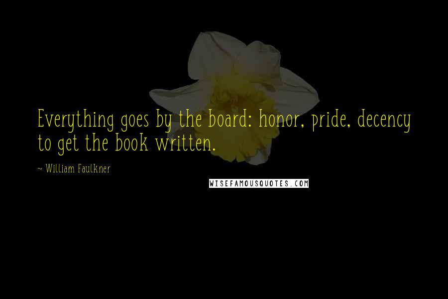 William Faulkner Quotes: Everything goes by the board: honor, pride, decency to get the book written.