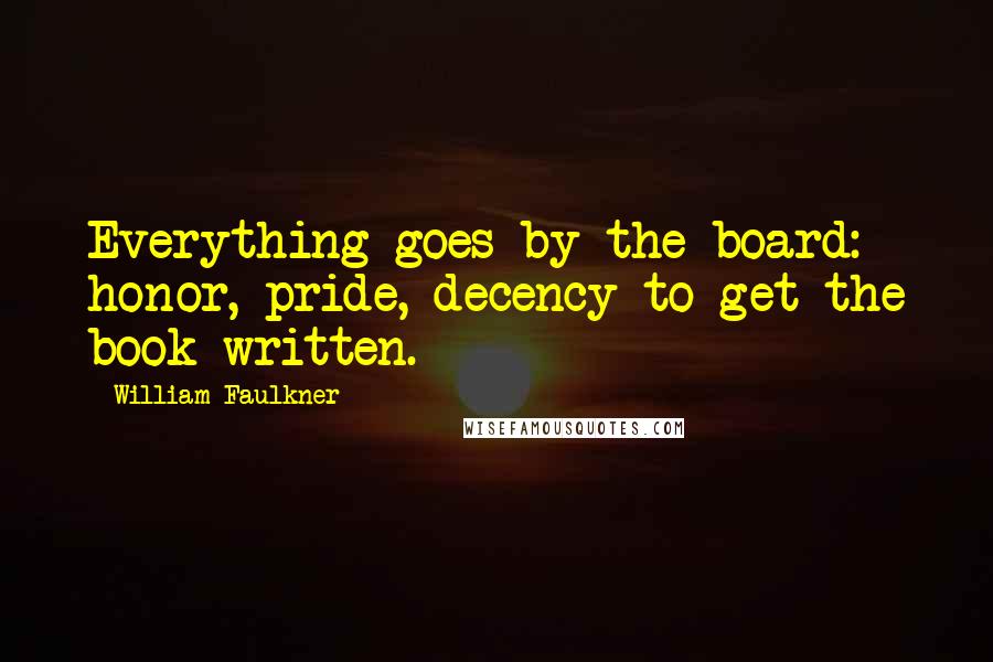 William Faulkner Quotes: Everything goes by the board: honor, pride, decency to get the book written.