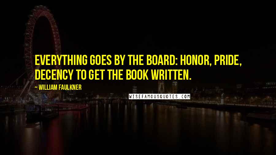 William Faulkner Quotes: Everything goes by the board: honor, pride, decency to get the book written.