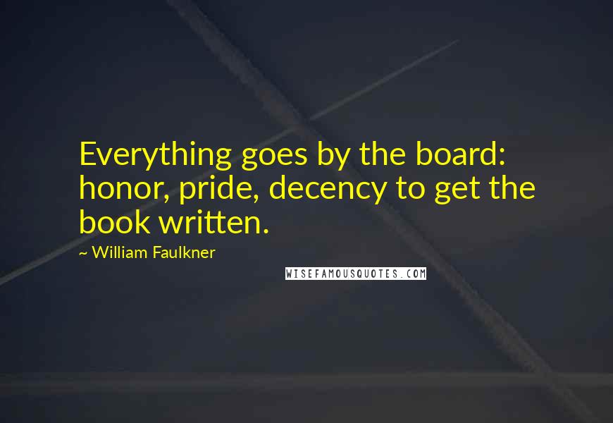 William Faulkner Quotes: Everything goes by the board: honor, pride, decency to get the book written.