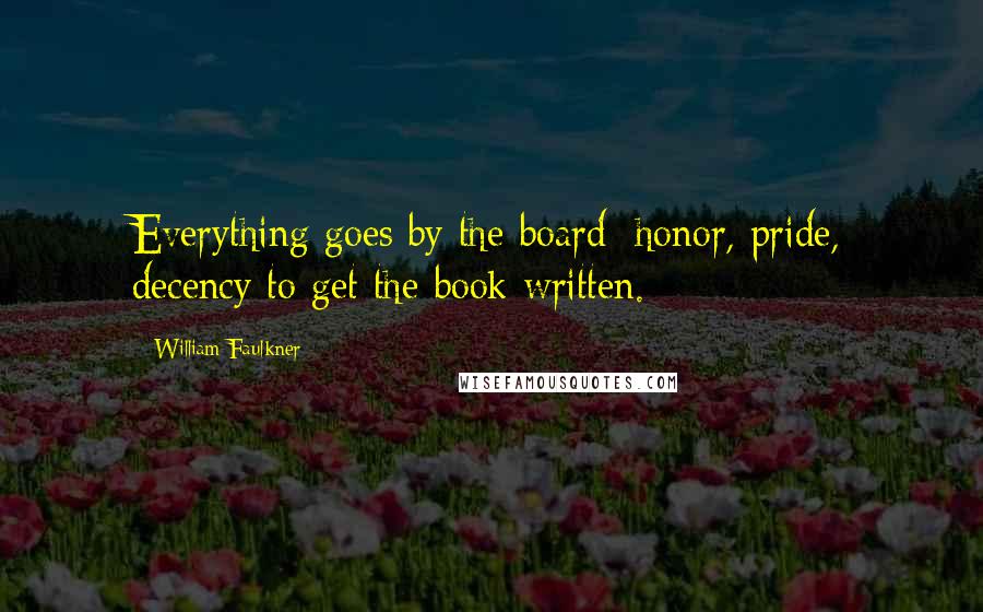 William Faulkner Quotes: Everything goes by the board: honor, pride, decency to get the book written.