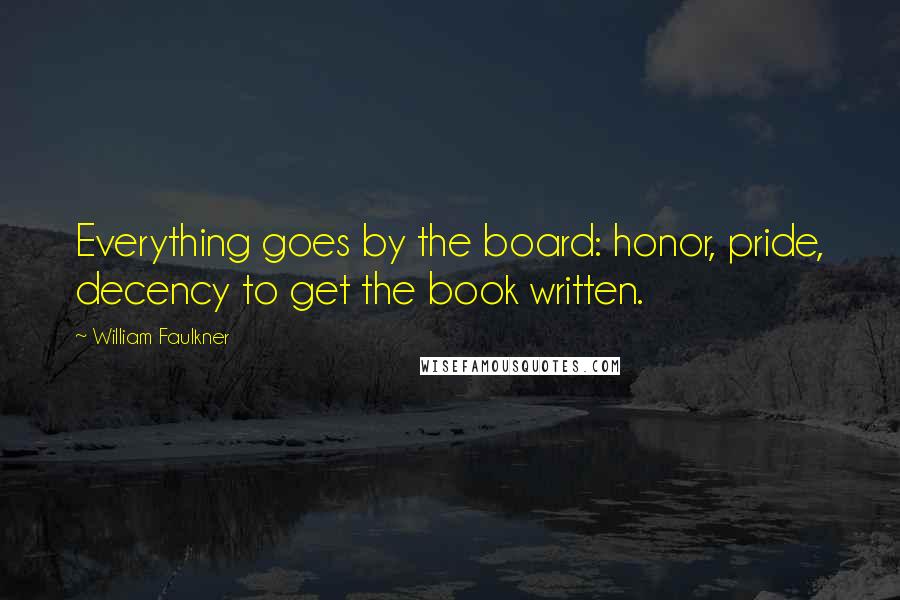 William Faulkner Quotes: Everything goes by the board: honor, pride, decency to get the book written.