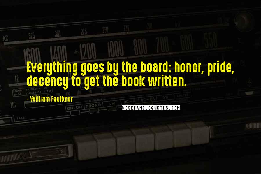 William Faulkner Quotes: Everything goes by the board: honor, pride, decency to get the book written.