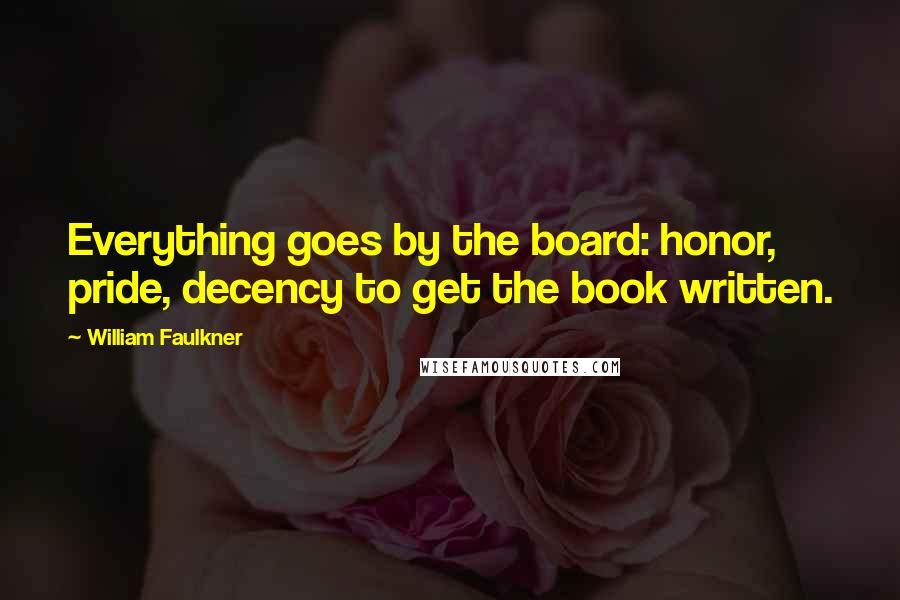 William Faulkner Quotes: Everything goes by the board: honor, pride, decency to get the book written.