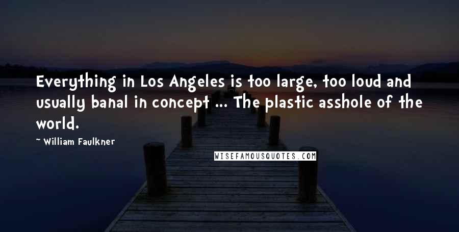 William Faulkner Quotes: Everything in Los Angeles is too large, too loud and usually banal in concept ... The plastic asshole of the world.