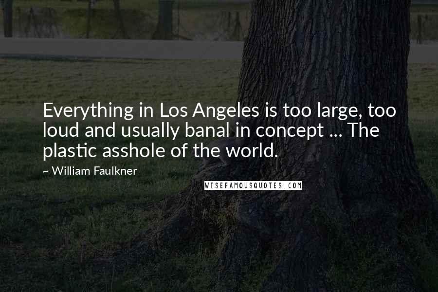 William Faulkner Quotes: Everything in Los Angeles is too large, too loud and usually banal in concept ... The plastic asshole of the world.