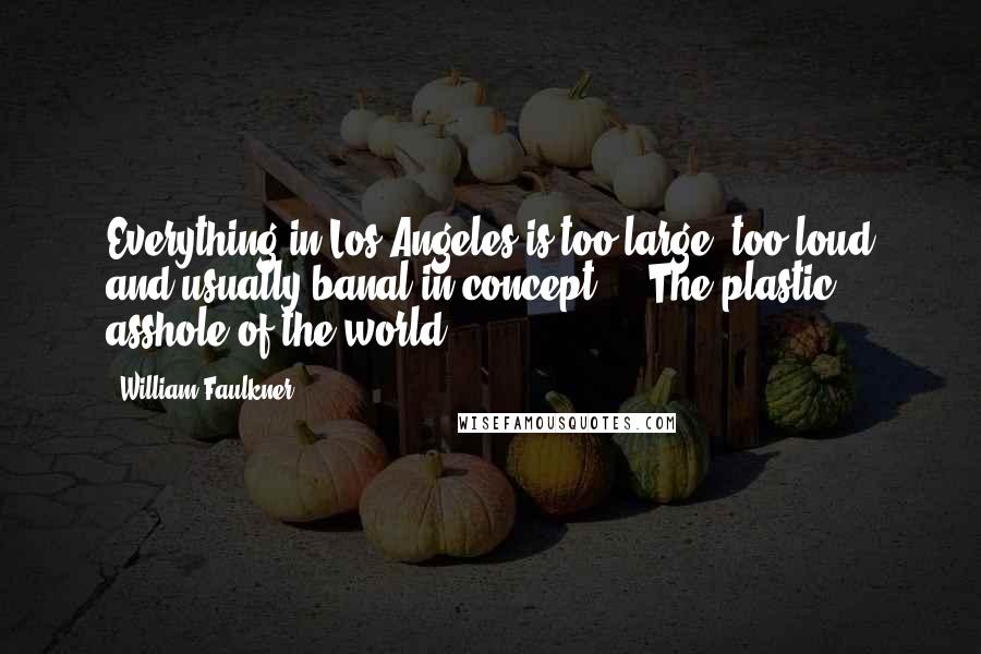 William Faulkner Quotes: Everything in Los Angeles is too large, too loud and usually banal in concept ... The plastic asshole of the world.