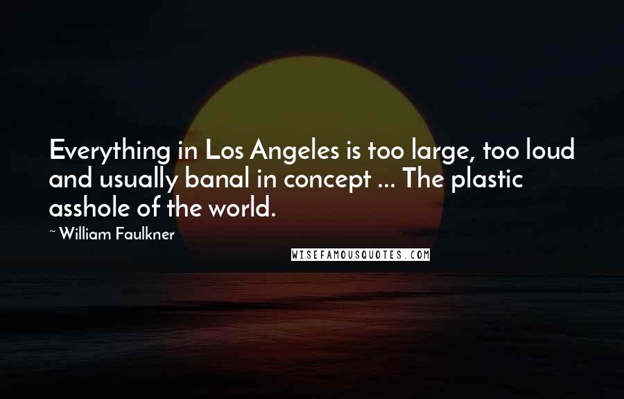 William Faulkner Quotes: Everything in Los Angeles is too large, too loud and usually banal in concept ... The plastic asshole of the world.