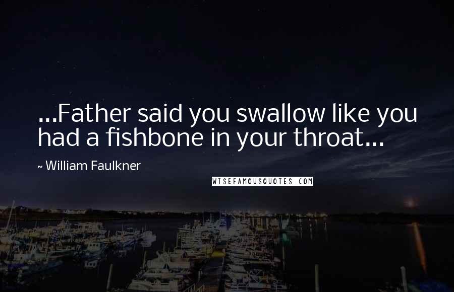 William Faulkner Quotes: ...Father said you swallow like you had a fishbone in your throat...
