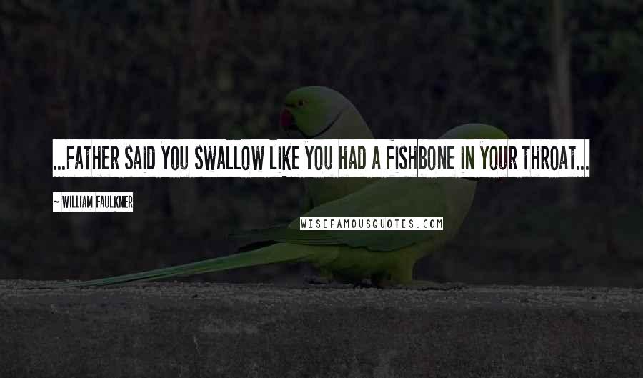 William Faulkner Quotes: ...Father said you swallow like you had a fishbone in your throat...