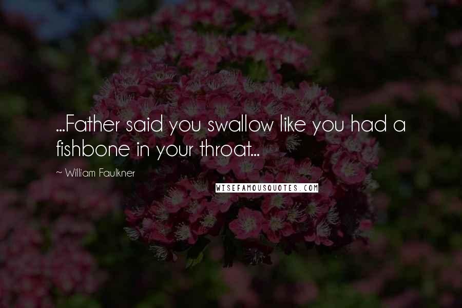 William Faulkner Quotes: ...Father said you swallow like you had a fishbone in your throat...